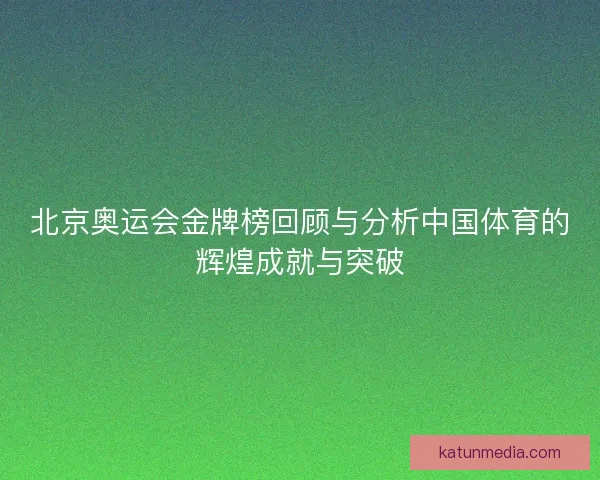 北京奥运会金牌榜回顾与分析中国体育的辉煌成就与突破