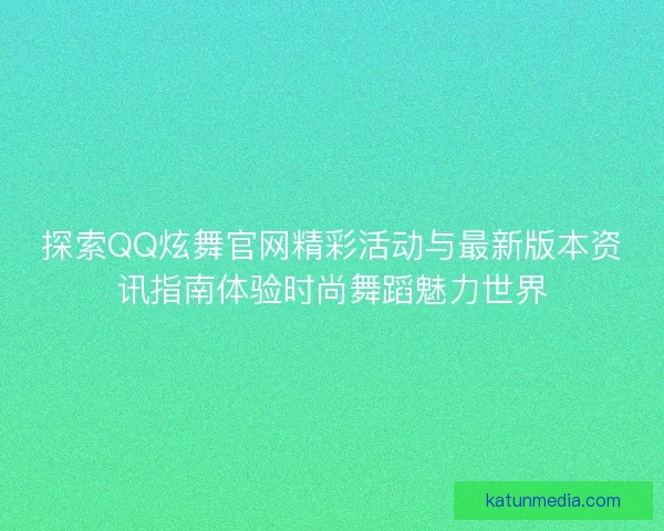 探索QQ炫舞官网精彩活动与最新版本资讯指南体验时尚舞蹈魅力世界