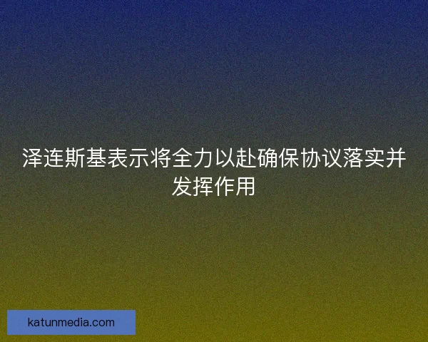 泽连斯基表示将全力以赴确保协议落实并发挥作用