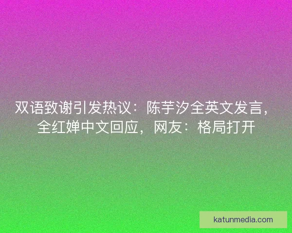 双语致谢引发热议：陈芋汐全英文发言，全红婵中文回应，网友：格局打开